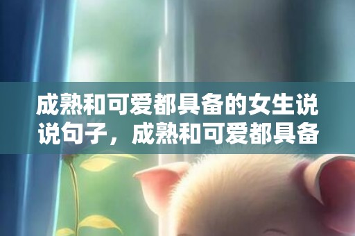 成熟和可爱都具备的女生说说句子，成熟和可爱都具备的女生（成熟中透出一股俏皮可爱）