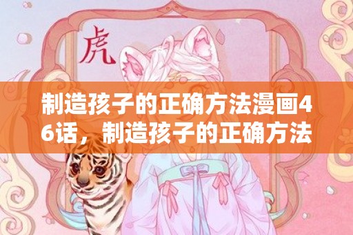 制造孩子的正确方法漫画46话，制造孩子的正确方法漫画（想让孩子乖巧又听话）