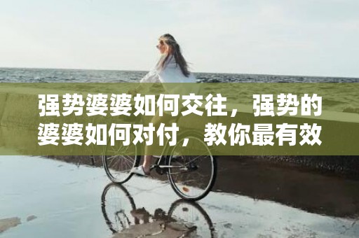 强势婆婆如何交往，强势的婆婆如何对付，教你最有效的方法面对！