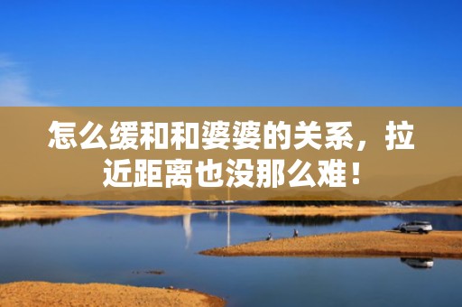 怎么缓和和婆婆的关系，拉近距离也没那么难！