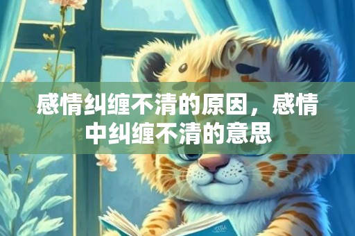 感情纠缠不清的原因，感情中纠缠不清的意思