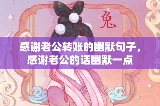 感谢老公转账的幽默句子，感谢老公的话幽默一点
