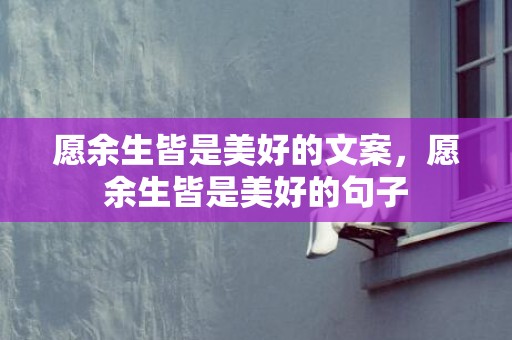 愿余生皆是美好的文案，愿余生皆是美好的句子