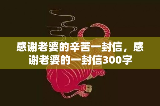 感谢老婆的辛苦一封信，感谢老婆的一封信300字