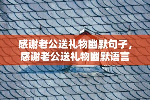 感谢老公送礼物幽默句子，感谢老公送礼物幽默语言