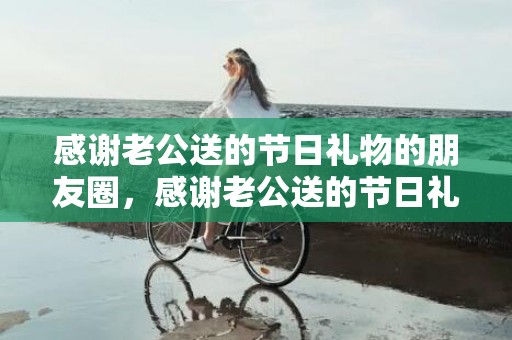 感谢老公送的节日礼物的朋友圈，感谢老公送的节日礼物