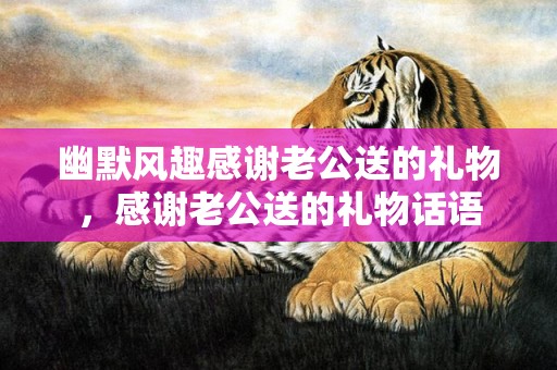 幽默风趣感谢老公送的礼物，感谢老公送的礼物话语