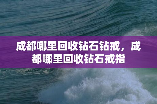 成都哪里回收钻石钻戒，成都哪里回收钻石戒指