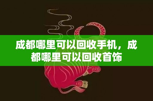 成都哪里可以回收手机，成都哪里可以回收首饰
