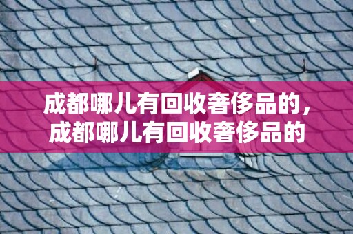 成都哪儿有回收奢侈品的，成都哪儿有回收奢侈品的