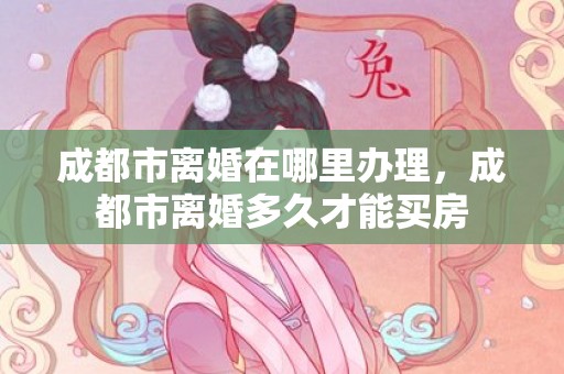 成都市离婚在哪里办理，成都市离婚多久才能买房