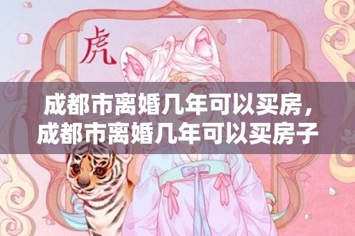 成都市离婚几年可以买房，成都市离婚几年可以买房子
