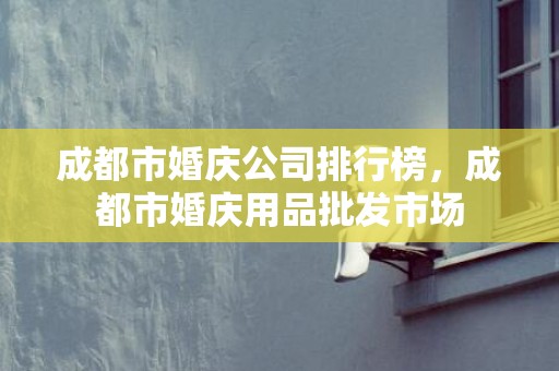 成都市婚庆公司排行榜，成都市婚庆用品批发市场
