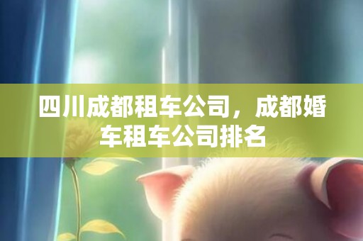 四川成都租车公司，成都婚车租车公司排名