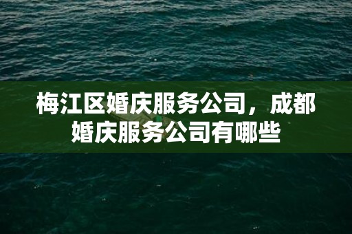 梅江区婚庆服务公司，成都婚庆服务公司有哪些