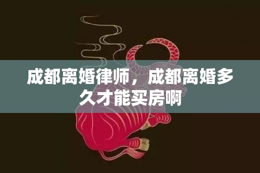 成都离婚律师，成都离婚多久才能买房啊