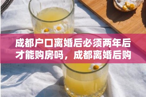 成都户口离婚后必须两年后才能购房吗，成都离婚后购房新政策2021
