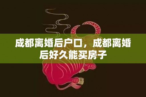 成都离婚后户口，成都离婚后好久能买房子