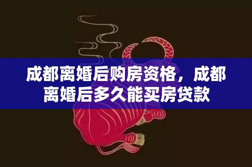 成都离婚后购房资格，成都离婚后多久能买房贷款