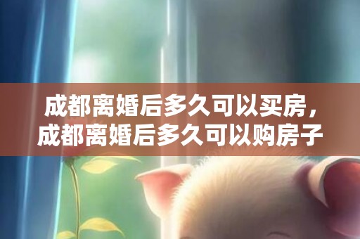 成都离婚后多久可以买房，成都离婚后多久可以购房子