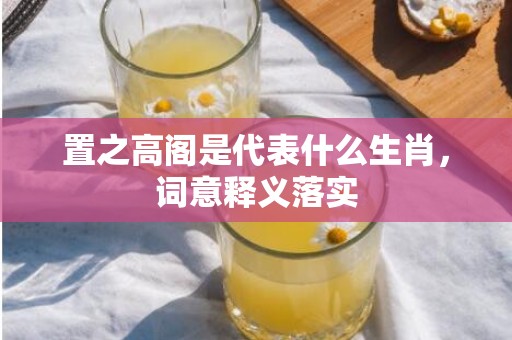 置之高阁是代表什么生肖，词意释义落实