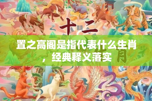 置之高阁是指代表什么生肖，经典释义落实