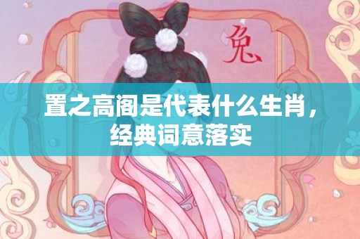 置之高阁是代表什么生肖，经典词意落实