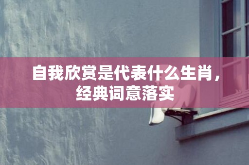 自我欣赏是代表什么生肖，经典词意落实