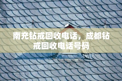 南充钻戒回收电话，成都钻戒回收电话号码