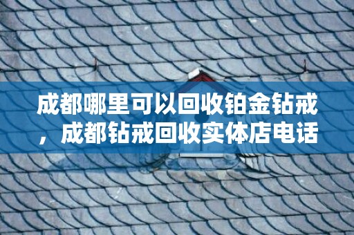 成都哪里可以回收铂金钻戒，成都钻戒回收实体店电话