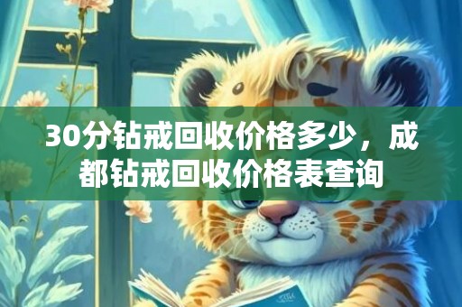 30分钻戒回收价格多少，成都钻戒回收价格表查询