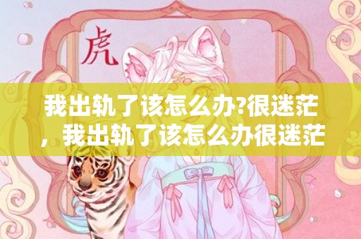我出轨了该怎么办?很迷茫，我出轨了该怎么办很迷茫