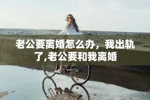 老公要离婚怎么办，我出轨了,老公要和我离婚