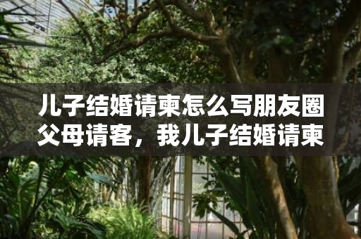 儿子结婚请柬怎么写朋友圈父母请客，我儿子结婚请柬怎么写