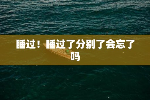 睡过！睡过了分别了会忘了吗