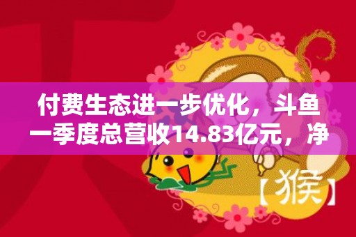 付费生态进一步优化，斗鱼一季度总营收14.83亿元，净利润2580万元