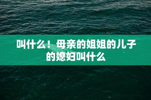 叫什么！母亲的姐姐的儿子的媳妇叫什么