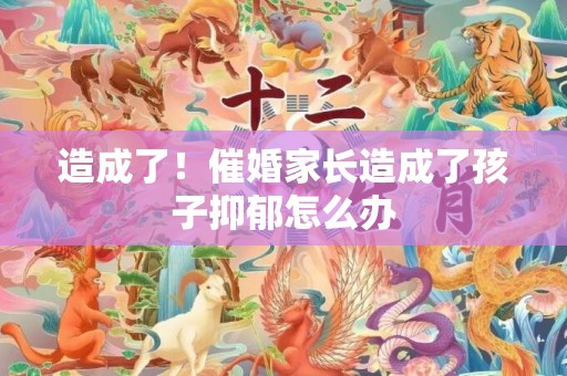造成了！催婚家长造成了孩子抑郁怎么办