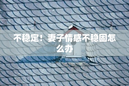 不稳定！妻子情感不稳固怎么办