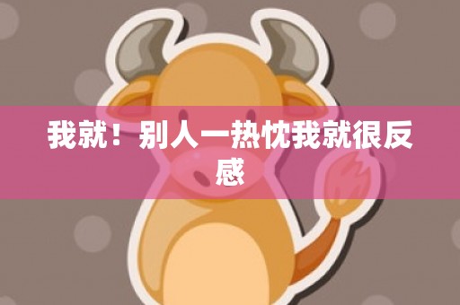 我就！别人一热忱我就很反感