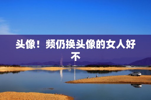 头像！频仍换头像的女人好不