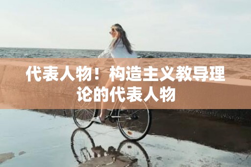 代表人物！构造主义教导理论的代表人物