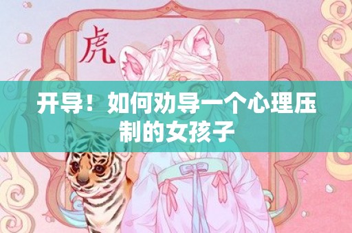 开导！如何劝导一个心理压制的女孩子