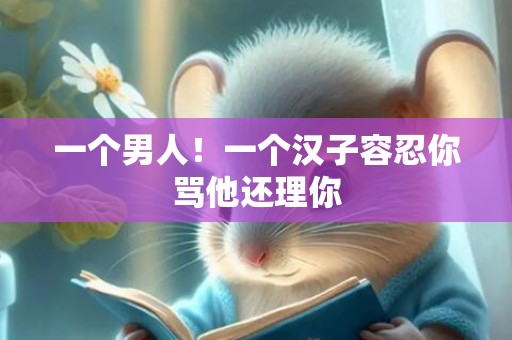 一个男人！一个汉子容忍你骂他还理你