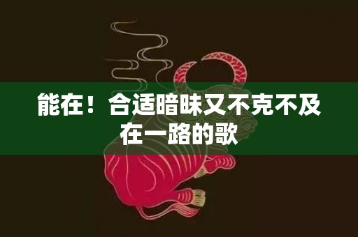 能在！合适暗昧又不克不及在一路的歌