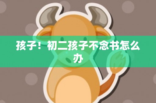 孩子！初二孩子不念书怎么办