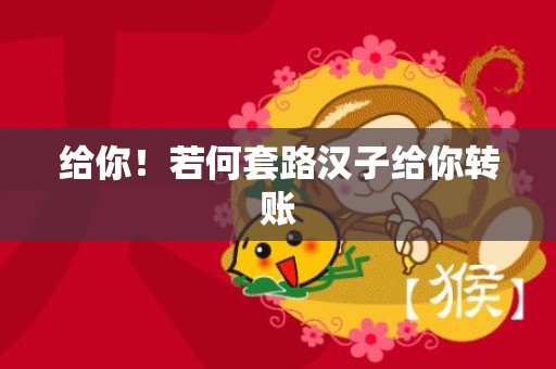 给你！若何套路汉子给你转账