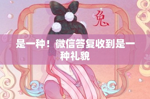 是一种！微信答复收到是一种礼貌