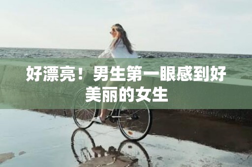 好漂亮！男生第一眼感到好美丽的女生