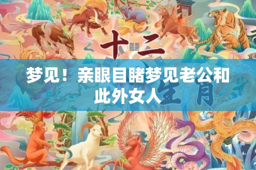 梦见！亲眼目睹梦见老公和此外女人